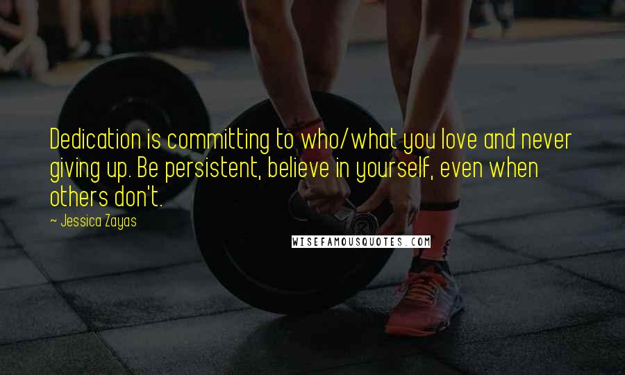 Jessica Zayas Quotes: Dedication is committing to who/what you love and never giving up. Be persistent, believe in yourself, even when others don't.