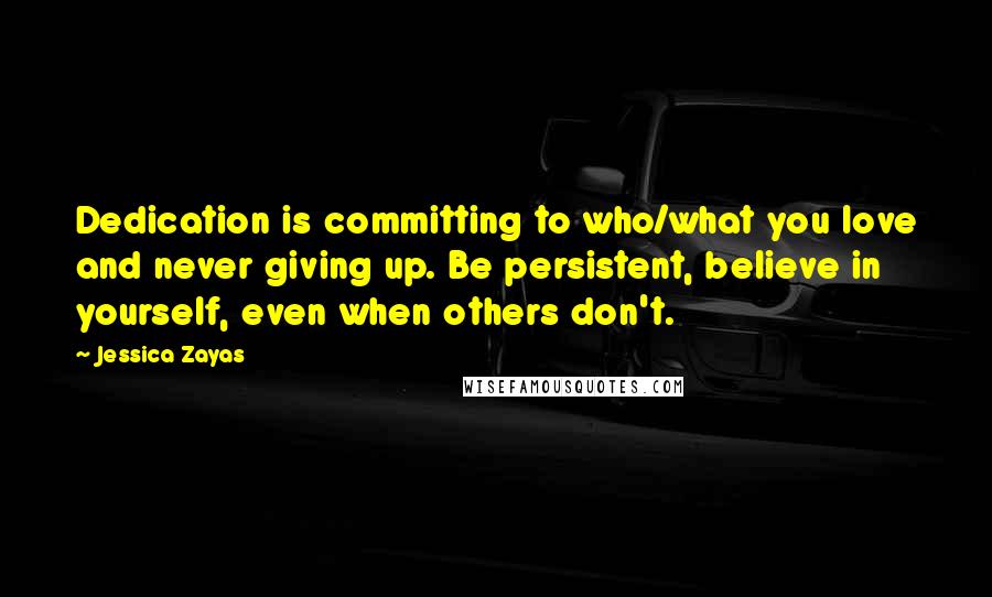 Jessica Zayas Quotes: Dedication is committing to who/what you love and never giving up. Be persistent, believe in yourself, even when others don't.