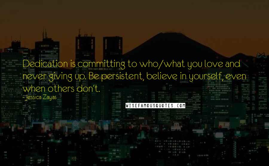 Jessica Zayas Quotes: Dedication is committing to who/what you love and never giving up. Be persistent, believe in yourself, even when others don't.