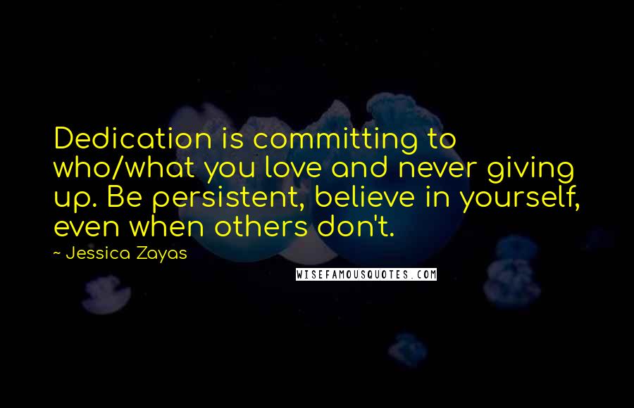 Jessica Zayas Quotes: Dedication is committing to who/what you love and never giving up. Be persistent, believe in yourself, even when others don't.