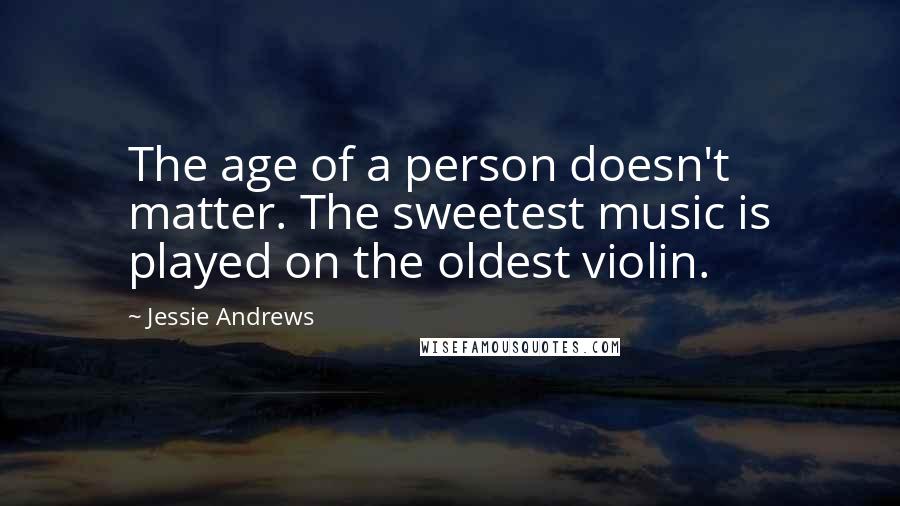 Jessie Andrews Quotes: The age of a person doesn't matter. The sweetest music is played on the oldest violin.