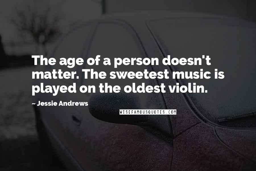 Jessie Andrews Quotes: The age of a person doesn't matter. The sweetest music is played on the oldest violin.