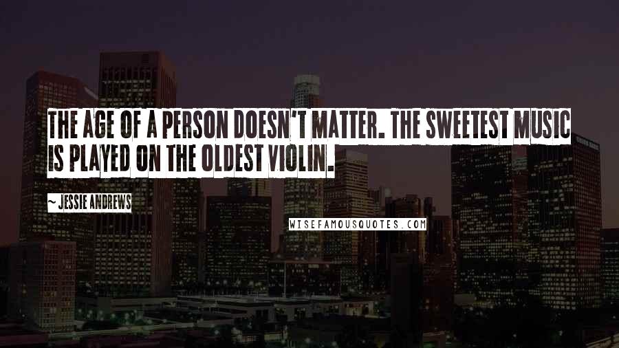 Jessie Andrews Quotes: The age of a person doesn't matter. The sweetest music is played on the oldest violin.