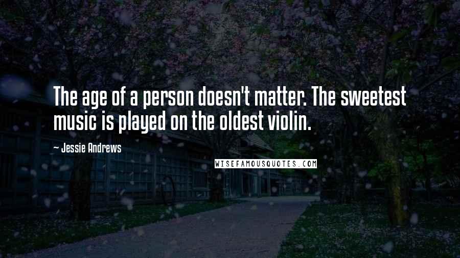 Jessie Andrews Quotes: The age of a person doesn't matter. The sweetest music is played on the oldest violin.