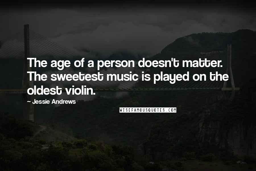 Jessie Andrews Quotes: The age of a person doesn't matter. The sweetest music is played on the oldest violin.