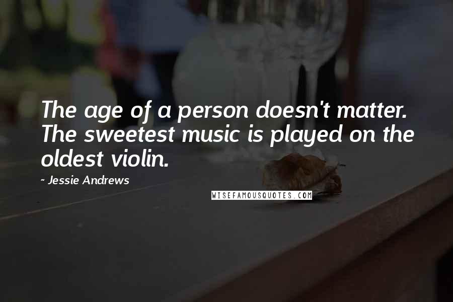 Jessie Andrews Quotes: The age of a person doesn't matter. The sweetest music is played on the oldest violin.