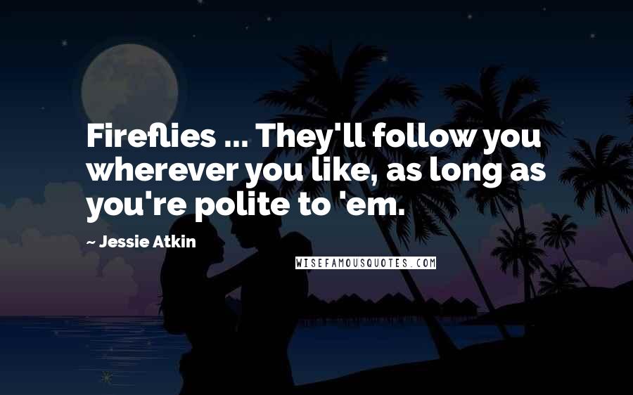 Jessie Atkin Quotes: Fireflies ... They'll follow you wherever you like, as long as you're polite to 'em.