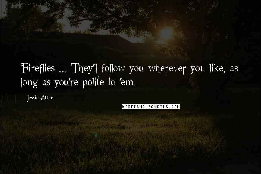 Jessie Atkin Quotes: Fireflies ... They'll follow you wherever you like, as long as you're polite to 'em.