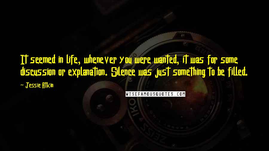 Jessie Atkin Quotes: It seemed in life, whenever you were wanted, it was for some discussion or explanation. Silence was just something to be filled.