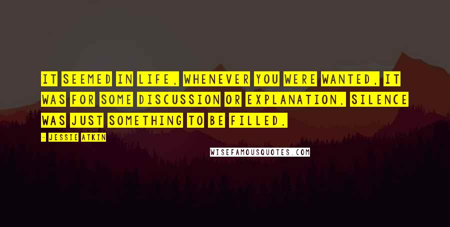 Jessie Atkin Quotes: It seemed in life, whenever you were wanted, it was for some discussion or explanation. Silence was just something to be filled.