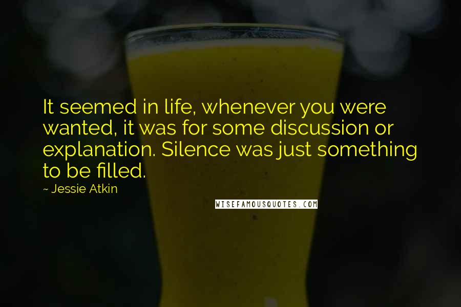 Jessie Atkin Quotes: It seemed in life, whenever you were wanted, it was for some discussion or explanation. Silence was just something to be filled.