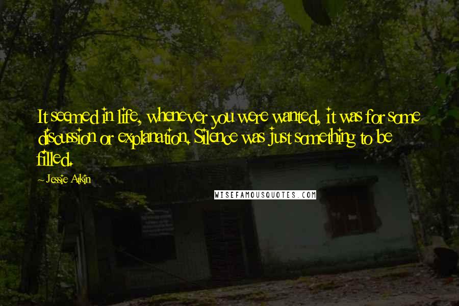 Jessie Atkin Quotes: It seemed in life, whenever you were wanted, it was for some discussion or explanation. Silence was just something to be filled.