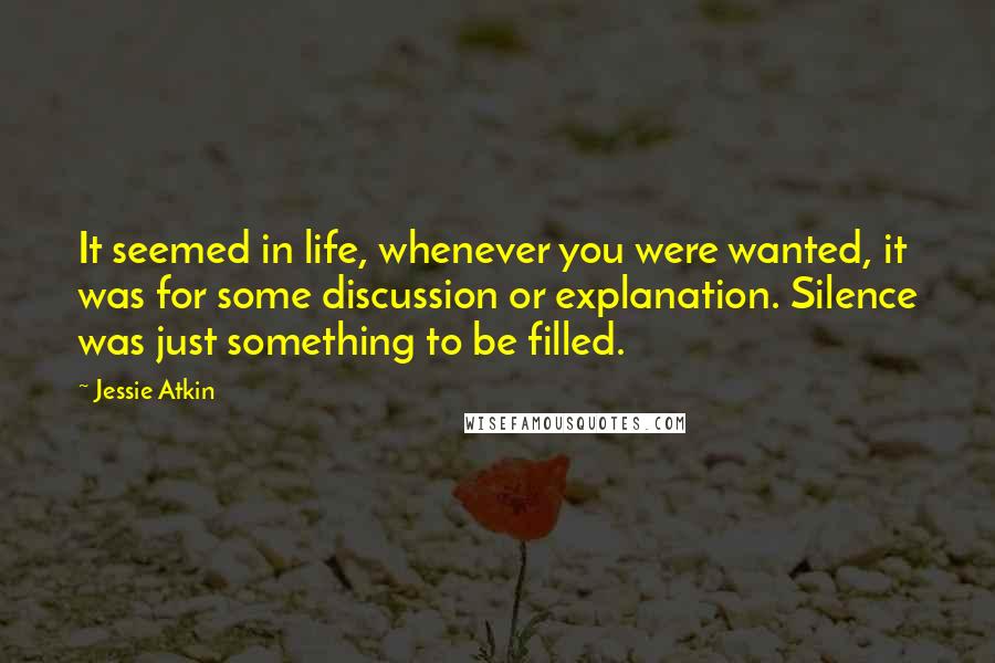 Jessie Atkin Quotes: It seemed in life, whenever you were wanted, it was for some discussion or explanation. Silence was just something to be filled.