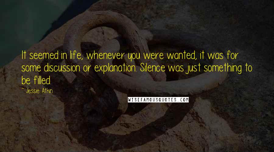 Jessie Atkin Quotes: It seemed in life, whenever you were wanted, it was for some discussion or explanation. Silence was just something to be filled.