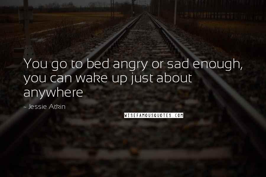 Jessie Atkin Quotes: You go to bed angry or sad enough, you can wake up just about anywhere