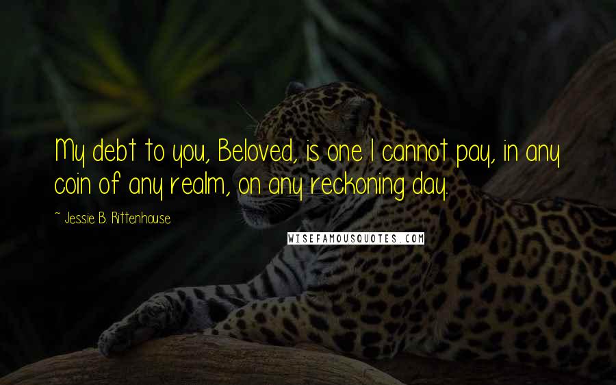 Jessie B. Rittenhouse Quotes: My debt to you, Beloved, is one I cannot pay, in any coin of any realm, on any reckoning day.