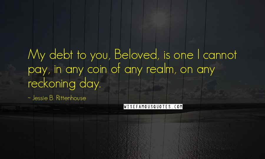 Jessie B. Rittenhouse Quotes: My debt to you, Beloved, is one I cannot pay, in any coin of any realm, on any reckoning day.