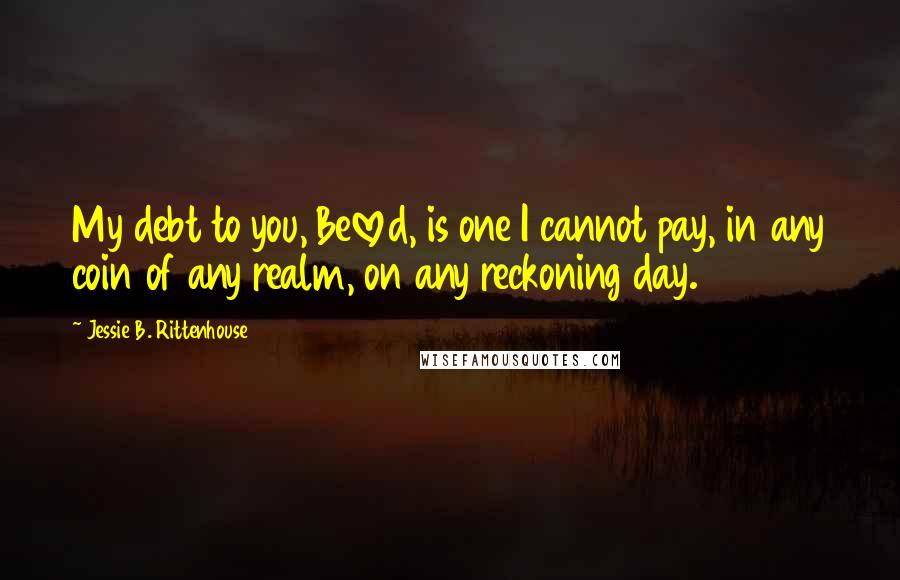 Jessie B. Rittenhouse Quotes: My debt to you, Beloved, is one I cannot pay, in any coin of any realm, on any reckoning day.