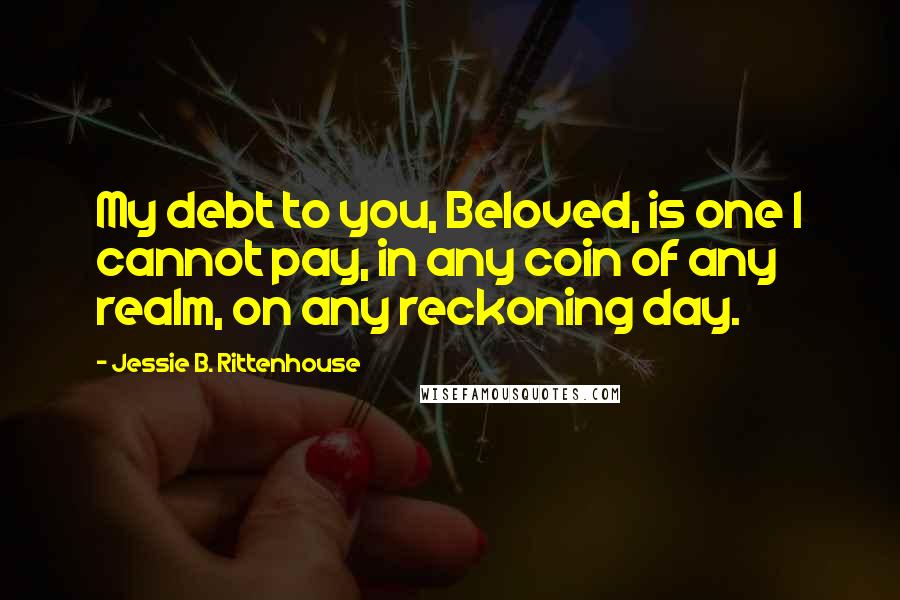 Jessie B. Rittenhouse Quotes: My debt to you, Beloved, is one I cannot pay, in any coin of any realm, on any reckoning day.