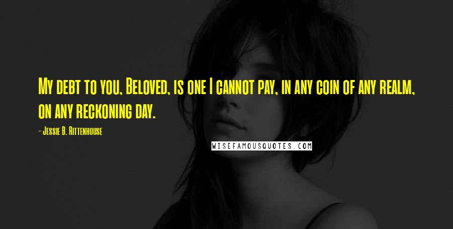 Jessie B. Rittenhouse Quotes: My debt to you, Beloved, is one I cannot pay, in any coin of any realm, on any reckoning day.