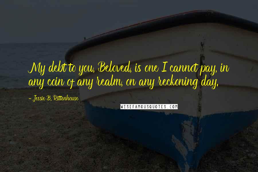 Jessie B. Rittenhouse Quotes: My debt to you, Beloved, is one I cannot pay, in any coin of any realm, on any reckoning day.