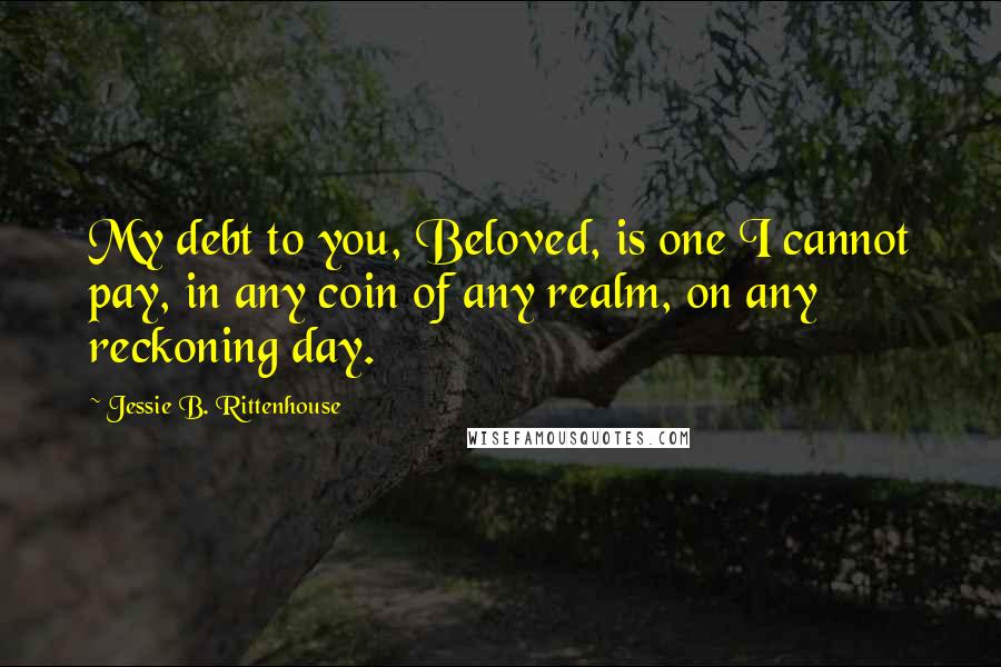 Jessie B. Rittenhouse Quotes: My debt to you, Beloved, is one I cannot pay, in any coin of any realm, on any reckoning day.