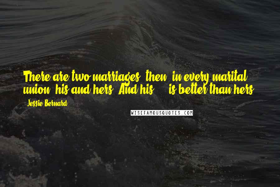 Jessie Bernard Quotes: There are two marriages, then, in every marital union, his and hers. And his ... is better than hers.