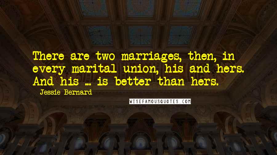 Jessie Bernard Quotes: There are two marriages, then, in every marital union, his and hers. And his ... is better than hers.