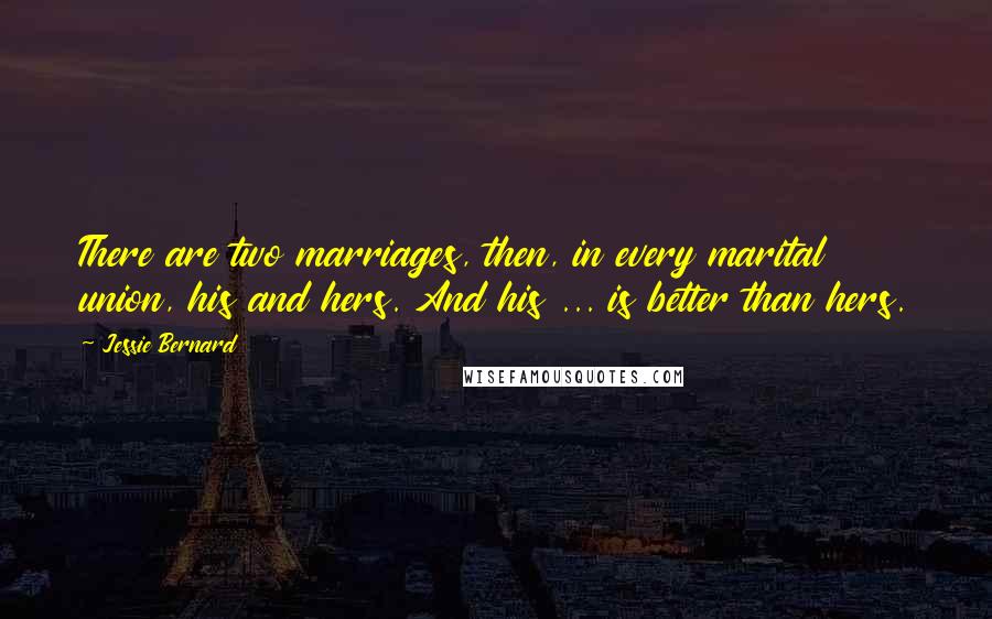 Jessie Bernard Quotes: There are two marriages, then, in every marital union, his and hers. And his ... is better than hers.