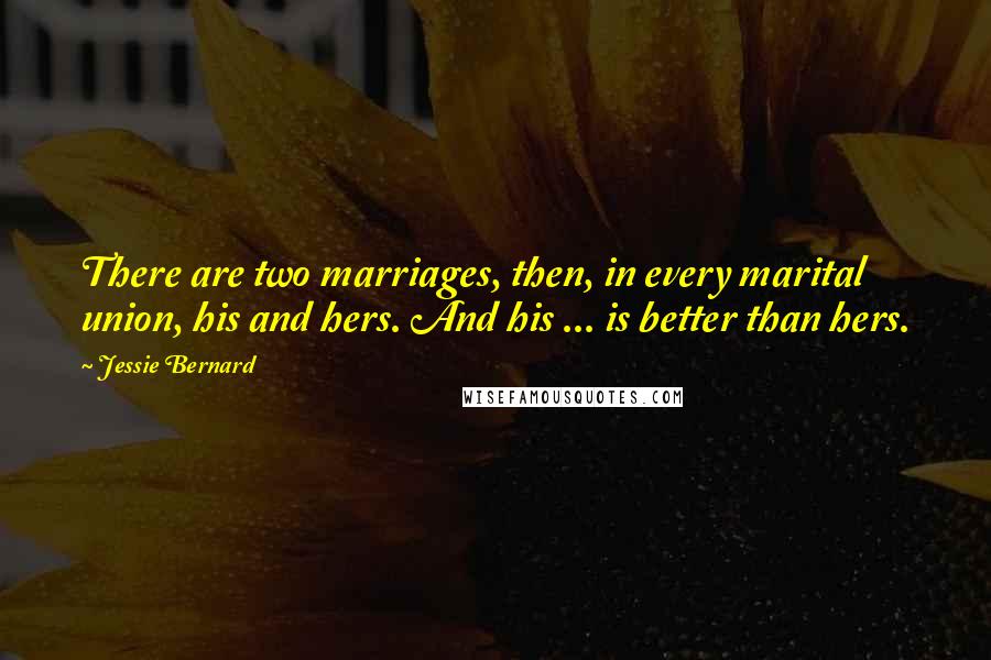 Jessie Bernard Quotes: There are two marriages, then, in every marital union, his and hers. And his ... is better than hers.