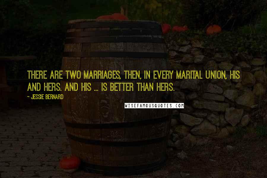 Jessie Bernard Quotes: There are two marriages, then, in every marital union, his and hers. And his ... is better than hers.