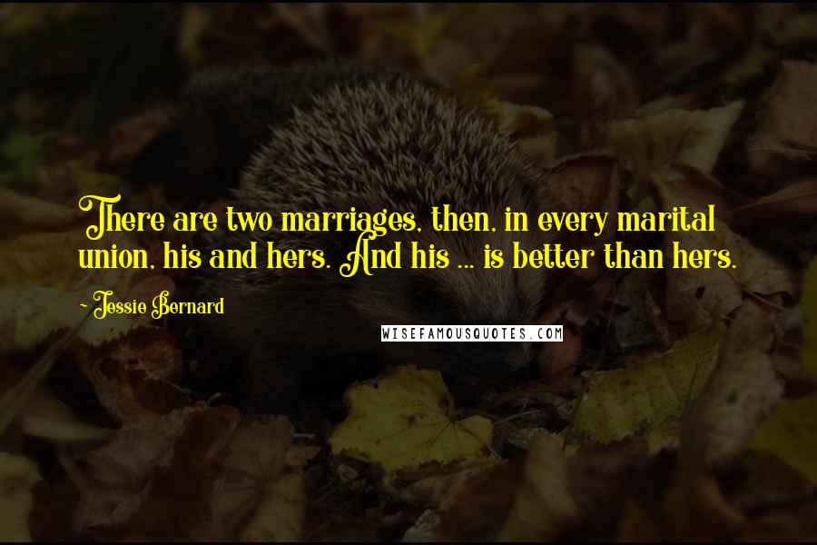 Jessie Bernard Quotes: There are two marriages, then, in every marital union, his and hers. And his ... is better than hers.