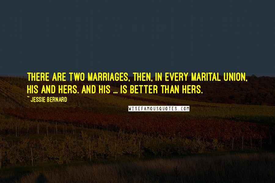 Jessie Bernard Quotes: There are two marriages, then, in every marital union, his and hers. And his ... is better than hers.