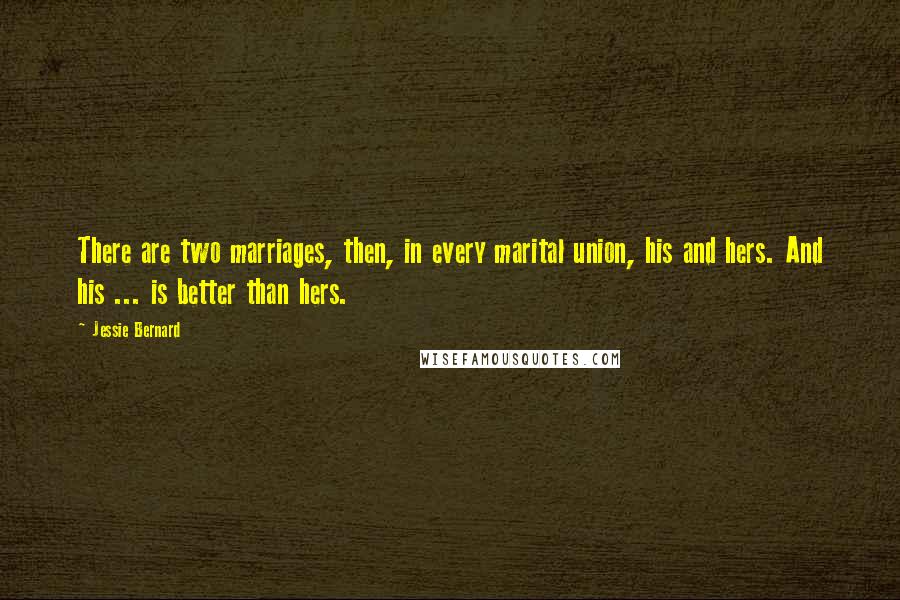 Jessie Bernard Quotes: There are two marriages, then, in every marital union, his and hers. And his ... is better than hers.