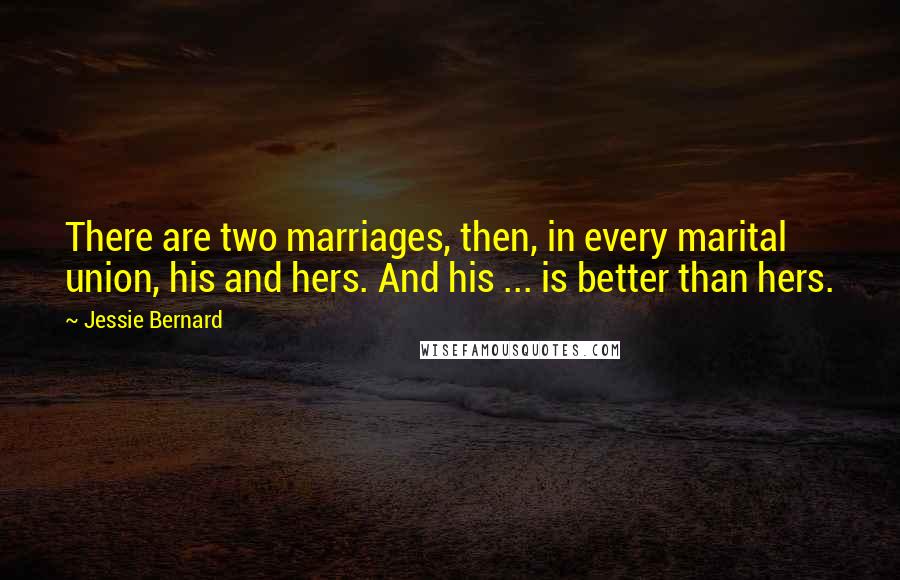 Jessie Bernard Quotes: There are two marriages, then, in every marital union, his and hers. And his ... is better than hers.