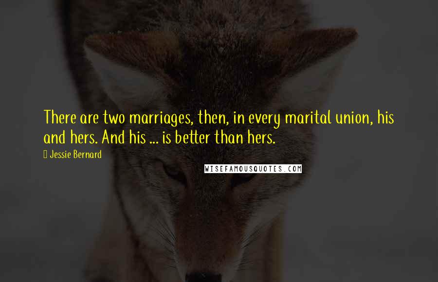 Jessie Bernard Quotes: There are two marriages, then, in every marital union, his and hers. And his ... is better than hers.