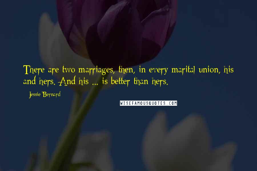 Jessie Bernard Quotes: There are two marriages, then, in every marital union, his and hers. And his ... is better than hers.