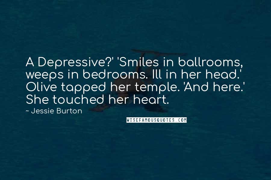 Jessie Burton Quotes: A Depressive?' 'Smiles in ballrooms, weeps in bedrooms. Ill in her head.' Olive tapped her temple. 'And here.' She touched her heart.