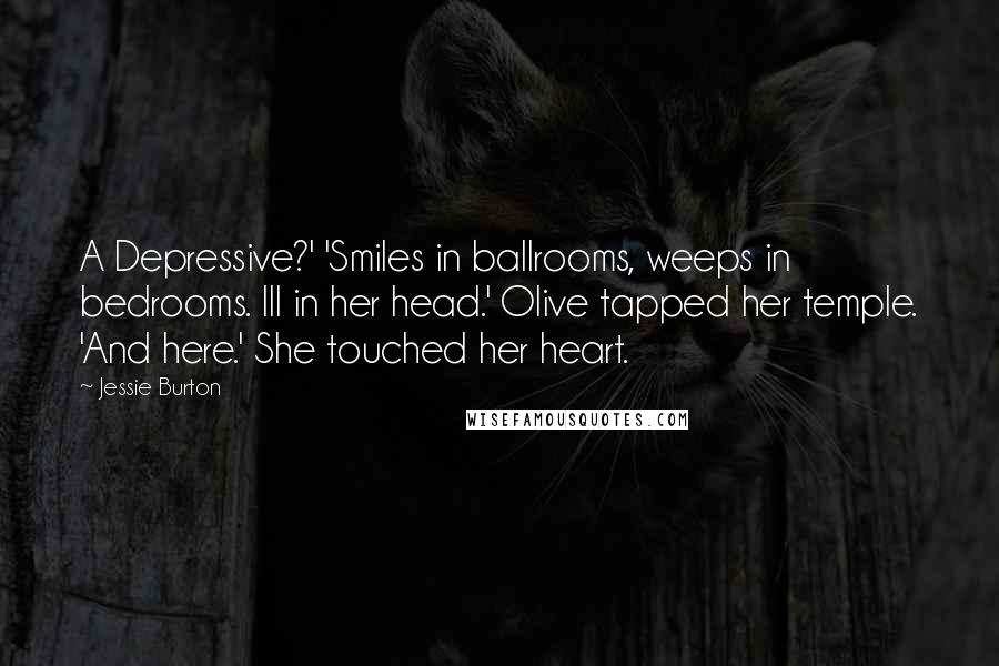 Jessie Burton Quotes: A Depressive?' 'Smiles in ballrooms, weeps in bedrooms. Ill in her head.' Olive tapped her temple. 'And here.' She touched her heart.