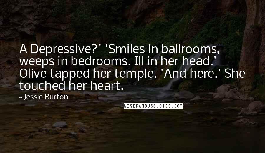 Jessie Burton Quotes: A Depressive?' 'Smiles in ballrooms, weeps in bedrooms. Ill in her head.' Olive tapped her temple. 'And here.' She touched her heart.