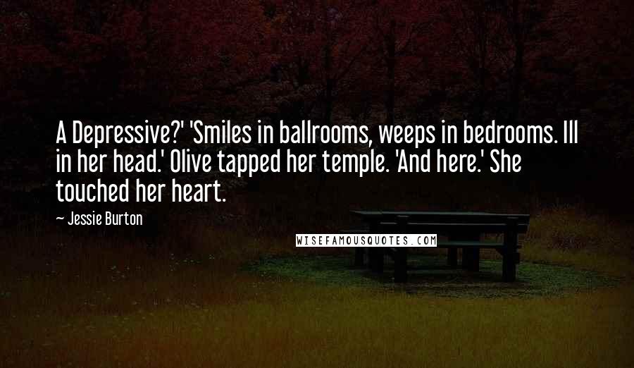 Jessie Burton Quotes: A Depressive?' 'Smiles in ballrooms, weeps in bedrooms. Ill in her head.' Olive tapped her temple. 'And here.' She touched her heart.