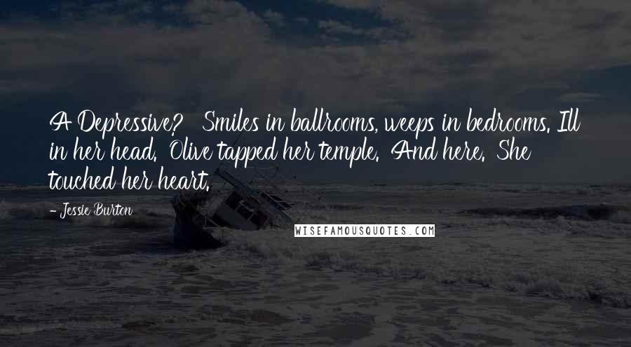 Jessie Burton Quotes: A Depressive?' 'Smiles in ballrooms, weeps in bedrooms. Ill in her head.' Olive tapped her temple. 'And here.' She touched her heart.