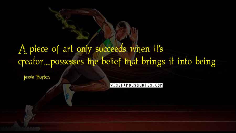 Jessie Burton Quotes: A piece of art only succeeds when it's creator...possesses the belief that brings it into being