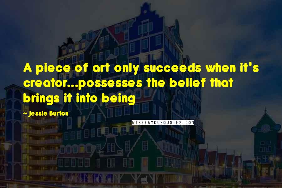 Jessie Burton Quotes: A piece of art only succeeds when it's creator...possesses the belief that brings it into being