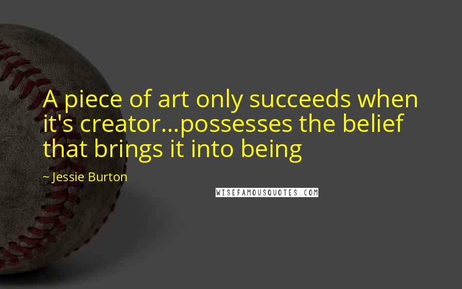 Jessie Burton Quotes: A piece of art only succeeds when it's creator...possesses the belief that brings it into being