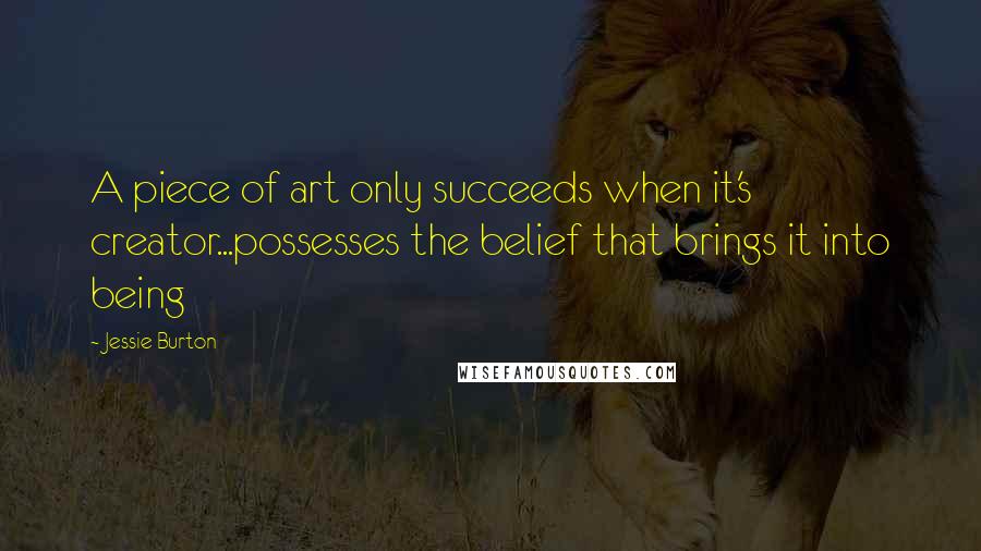 Jessie Burton Quotes: A piece of art only succeeds when it's creator...possesses the belief that brings it into being