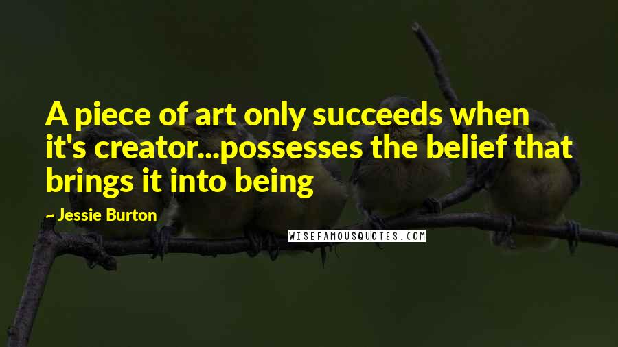 Jessie Burton Quotes: A piece of art only succeeds when it's creator...possesses the belief that brings it into being