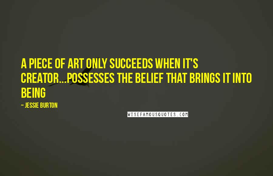 Jessie Burton Quotes: A piece of art only succeeds when it's creator...possesses the belief that brings it into being