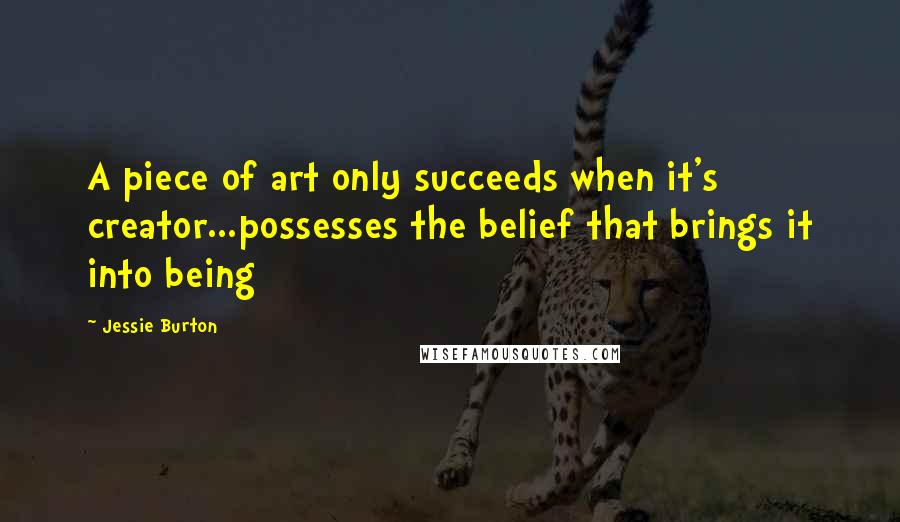 Jessie Burton Quotes: A piece of art only succeeds when it's creator...possesses the belief that brings it into being