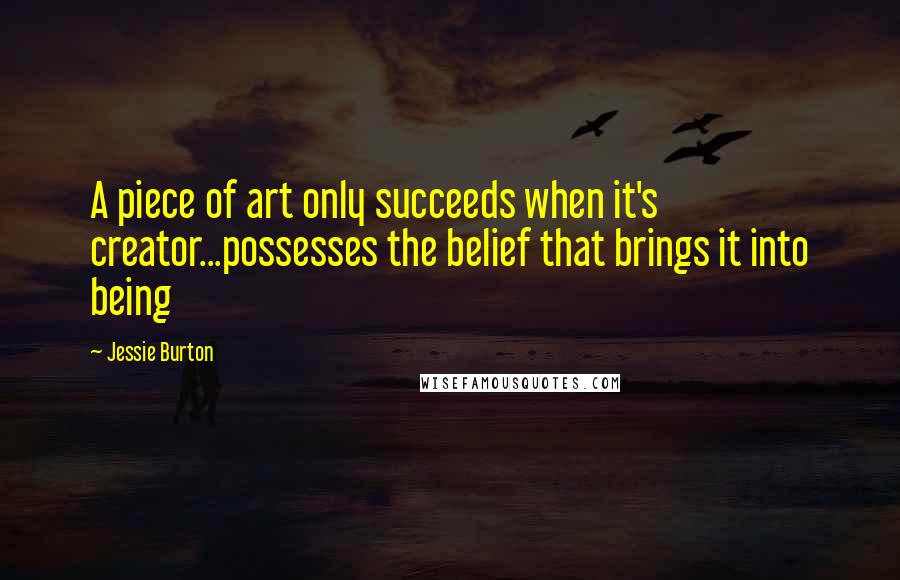 Jessie Burton Quotes: A piece of art only succeeds when it's creator...possesses the belief that brings it into being